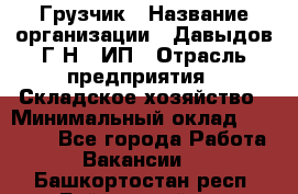 Грузчик › Название организации ­ Давыдов Г.Н., ИП › Отрасль предприятия ­ Складское хозяйство › Минимальный оклад ­ 18 000 - Все города Работа » Вакансии   . Башкортостан респ.,Баймакский р-н